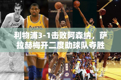 利物浦3-1击败阿森纳，萨拉赫梅开二度助球队夺胜