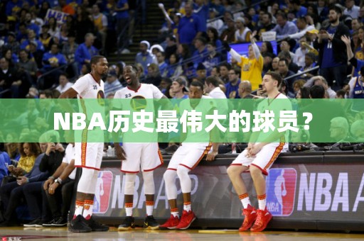 NBA历史最伟大的球员？