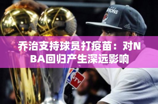 乔治支持球员打疫苗：对NBA回归产生深远影响